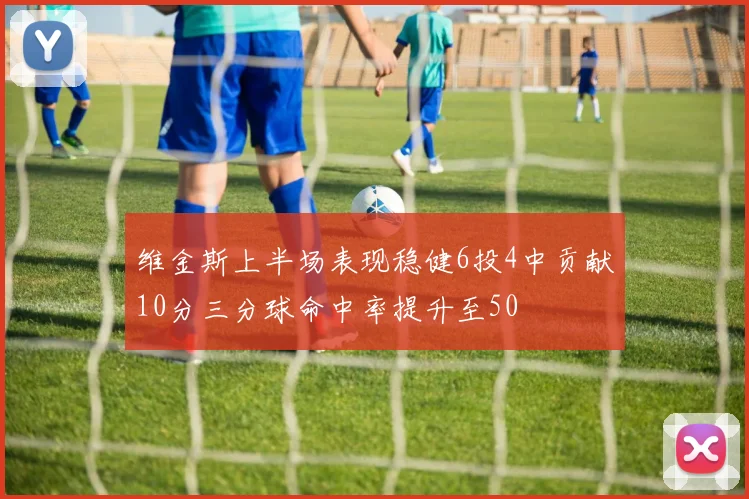 维金斯上半场表现稳健6投4中贡献10分三分球命中率提升至50
