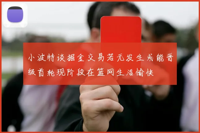 小波特谈掘金交易若无发生或能晋级首轮现阶段在篮网生活愉快