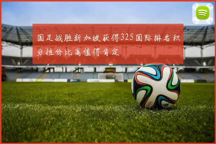 国足战胜新加坡获得325国际排名积分性价比高值得肯定