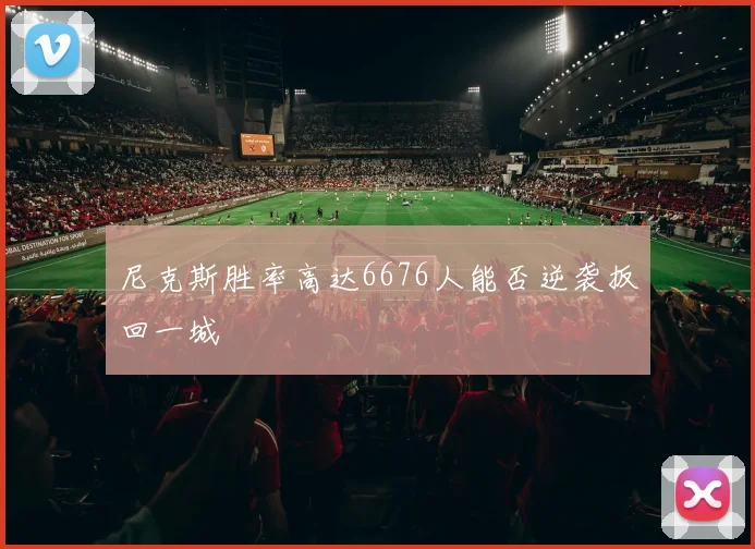 尼克斯胜率高达6676人能否逆袭扳回一城