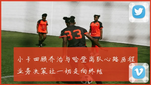 小卡回顾乔治与哈登离队心路历程业务决策让一切走向终结