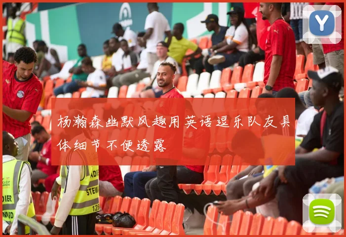 杨瀚森幽默风趣用英语逗乐队友具体细节不便透露