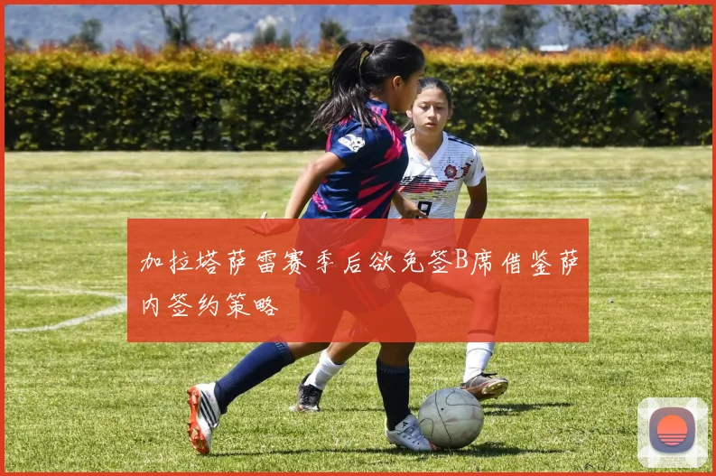 加拉塔萨雷赛季后欲免签B席借鉴萨内签约策略