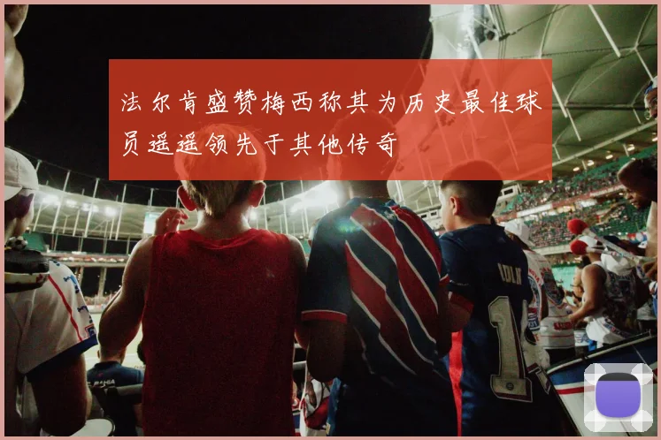法尔肯盛赞梅西称其为历史最佳球员遥遥领先于其他传奇