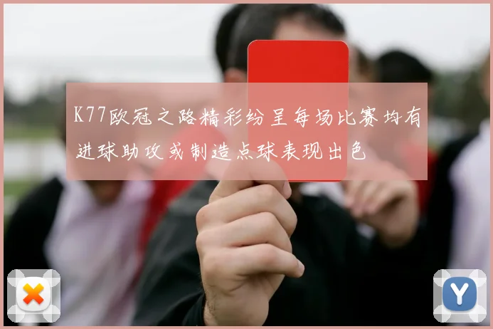 K77欧冠之路精彩纷呈每场比赛均有进球助攻或制造点球表现出色