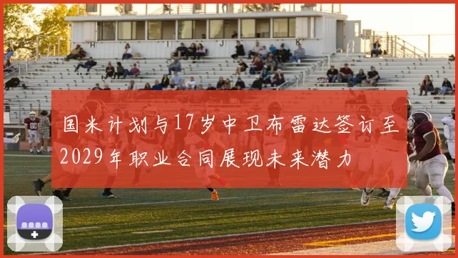 国米计划与17岁中卫布雷达签订至2029年职业合同展现未来潜力