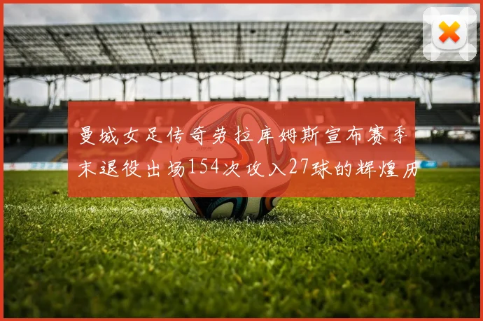 曼城女足传奇劳拉库姆斯宣布赛季末退役出场154次攻入27球的辉煌历程