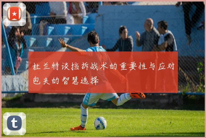 杜兰特谈挡拆战术的重要性与应对包夹的智慧选择