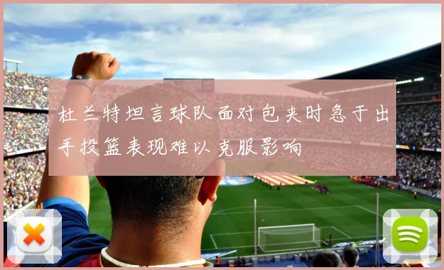 杜兰特坦言球队面对包夹时急于出手投篮表现难以克服影响