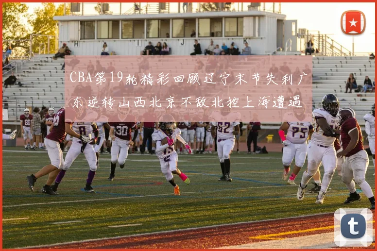 CBA第19轮精彩回顾辽宁末节失利广东逆转山西北京不敌北控上海遭遇浙江重创