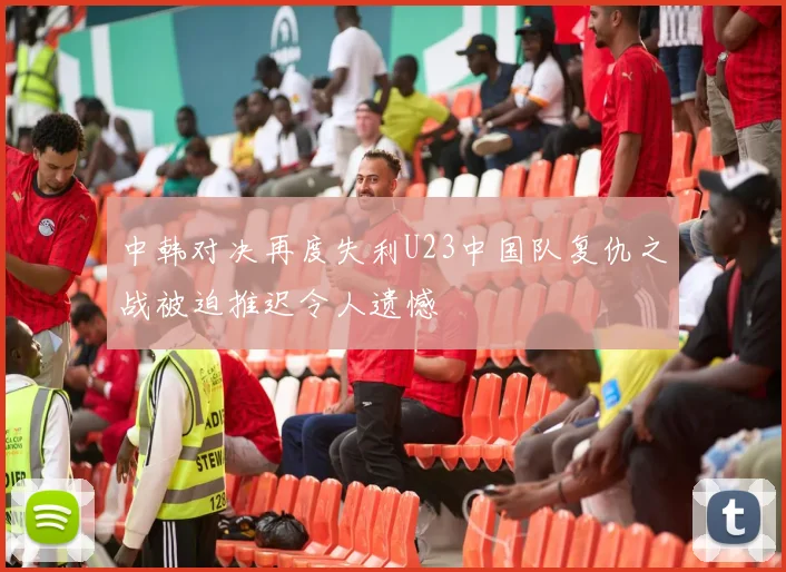 中韩对决再度失利U23中国队复仇之战被迫推迟令人遗憾