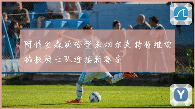 阿特金森获哈登米切尔支持将继续执教骑士队迎接新赛季