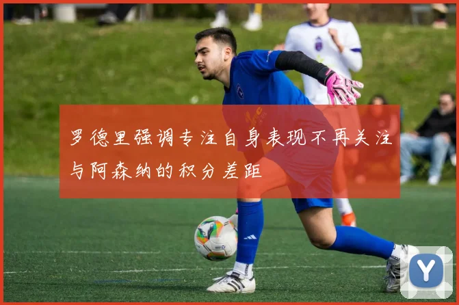 罗德里强调专注自身表现不再关注与阿森纳的积分差距