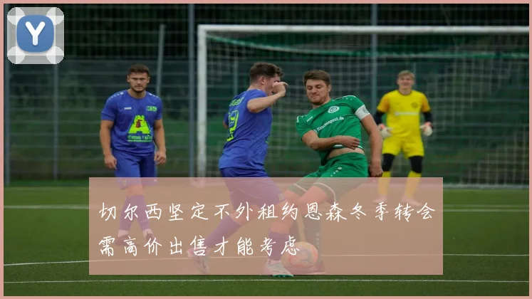 切尔西坚定不外租约恩森冬季转会需高价出售才能考虑